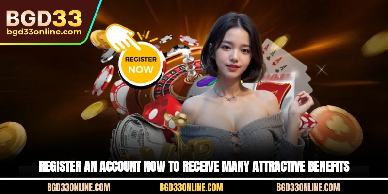 Register an account now to receive many attractive benefits